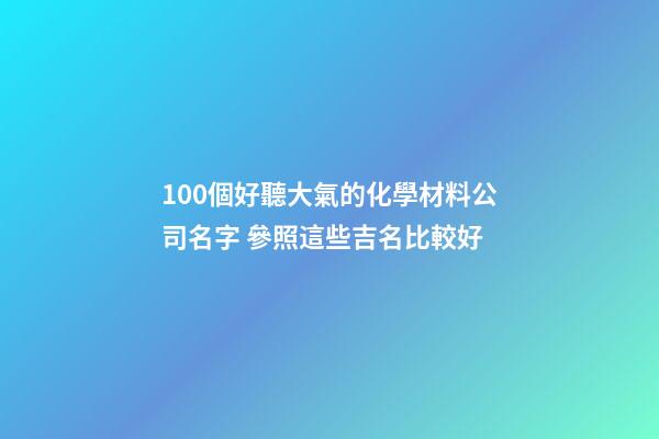 100個好聽大氣的化學材料公司名字 參照這些吉名比較好-第1張-公司起名-玄機派